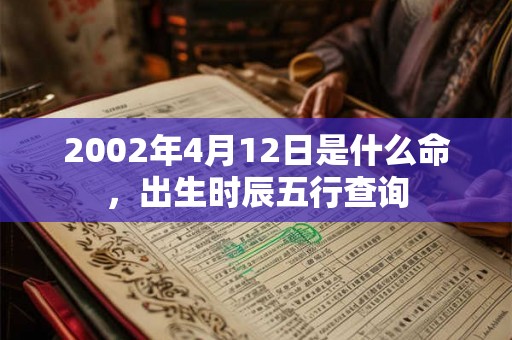 2002年4月12日是什么命,出生时辰五行查询 2002年4月12日是什么命,出生时辰五行查询