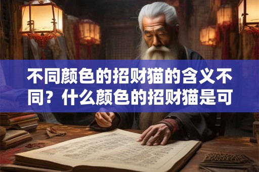 不同颜色的招财猫的含义不同?什么颜色的招财猫是可以辟邪的? 不同颜色的招财猫的含义不同?什么颜色的招财猫是可以辟邪的?