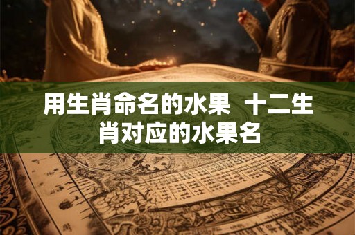 用生肖命名的水果  十二生肖对应的水果名