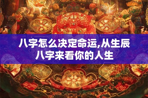 八字怎么决定命运,从生辰八字来看你的人生