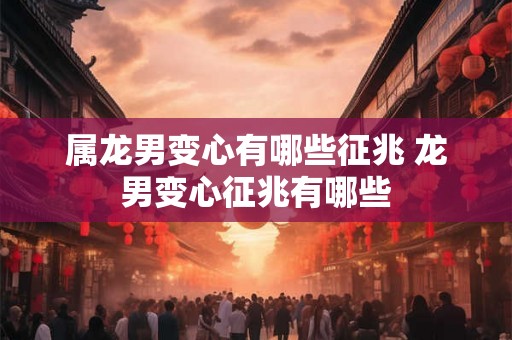 属龙男变心有哪些征兆 龙男变心征兆有哪些