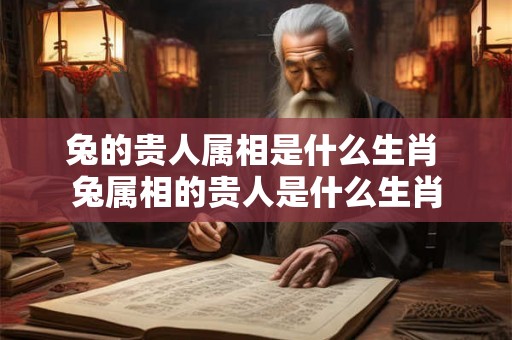 兔的贵人属相是什么生肖 兔属相的贵人是什么生肖