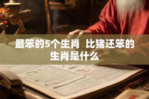 最笨的5个生肖 比猪还笨的生肖是什么 最笨的5个生肖 比猪还笨的生肖是什么