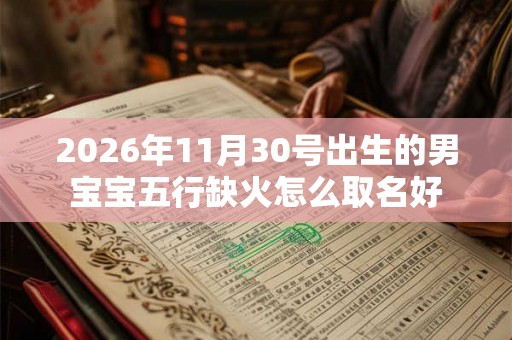 2026年11月30号出生的男宝宝五行缺火怎么取名好 2026年11月30号出生的男宝宝五行缺火怎么取名好