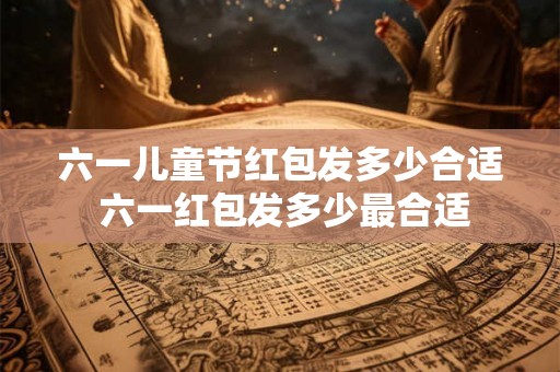 六一儿童节红包发多少合适 六一红包发多少最合适