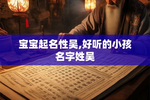宝宝起名性吴,好听的小孩名字姓吴 宝宝起名性吴,好听的小孩名字姓吴