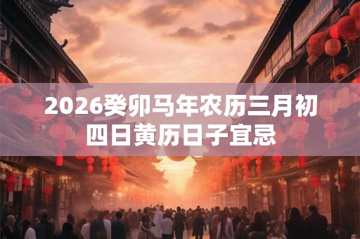 2026癸卯马年农历三月初四日黄历日子宜忌 2026癸卯马年农历三月初四日黄历日子宜忌