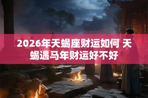 2026年天蝎座财运如何 天蝎遇马年财运好不好