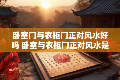 卧室门与衣柜门正对风水好吗 卧室与衣柜门正对风水是否吉利