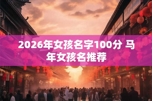 2026年女孩名字100分 马年女孩名推荐
