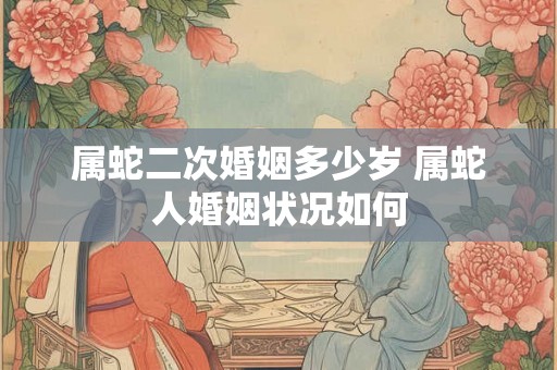 属蛇二次婚姻多少岁 属蛇人婚姻状况如何