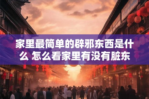 家里最简单的辟邪东西是什么 怎么看家里有没有脏东西