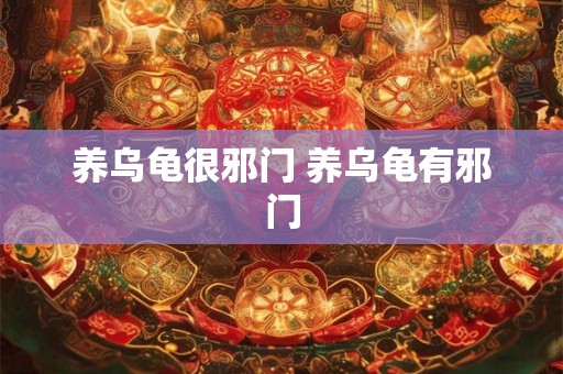 养乌龟很邪门 养乌龟有邪门