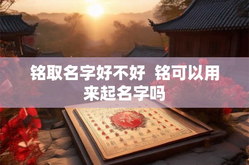 铭取名字好不好  铭可以用来起名字吗