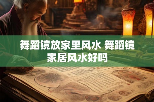 舞蹈镜放家里风水 舞蹈镜家居风水好吗