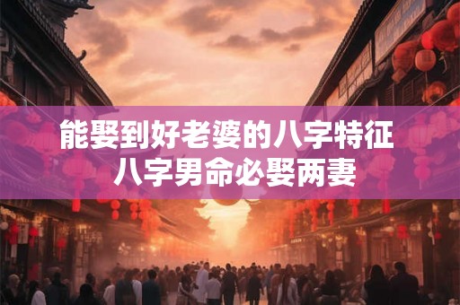 能娶到好老婆的八字特征 八字男命必娶两妻 能娶到好老婆的八字特征 八字男命必娶两妻