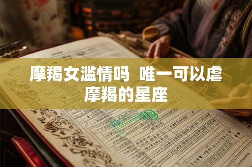 摩羯女滥情吗  唯一可以虐摩羯的星座