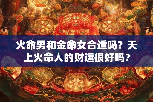 火命男和金命女合适吗？天上火命人的财运很好吗？