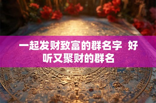 一起发财致富的群名字  好听又聚财的群名