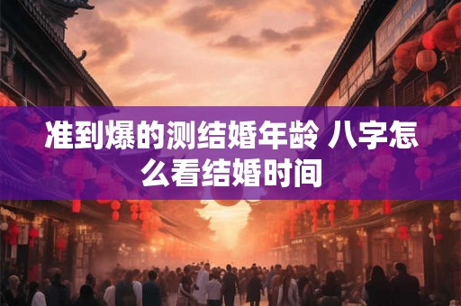 准到爆的测结婚年龄 八字怎么看结婚时间