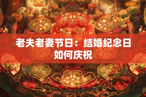 老夫老妻节日:结婚纪念日如何庆祝 老夫老妻节日:结婚纪念日如何庆祝