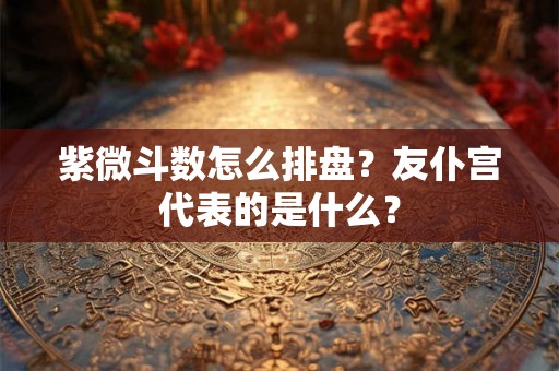 紫微斗数怎么排盘？友仆宫代表的是什么？