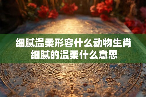 细腻温柔形容什么动物生肖 细腻的温柔什么意思