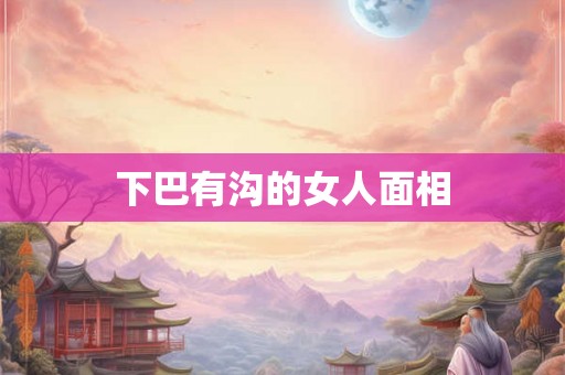 下巴有沟的女人面相 下巴有沟的女人面相