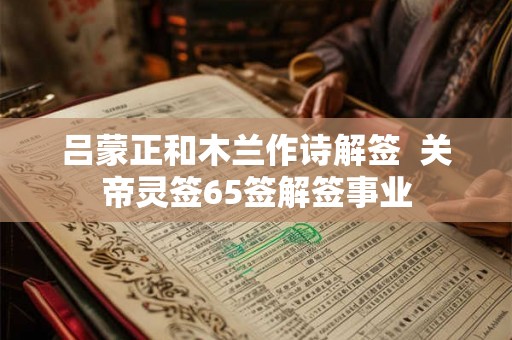 吕蒙正和木兰作诗解签  关帝灵签65签解签事业