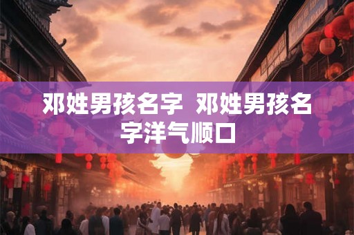 邓姓男孩名字 邓姓男孩名字洋气顺口 邓姓男孩名字 邓姓男孩名字洋气顺口