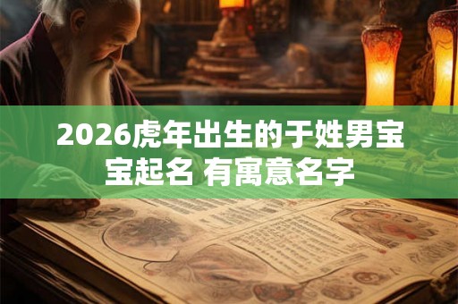 2026虎年出生的于姓男宝宝起名 有寓意名字