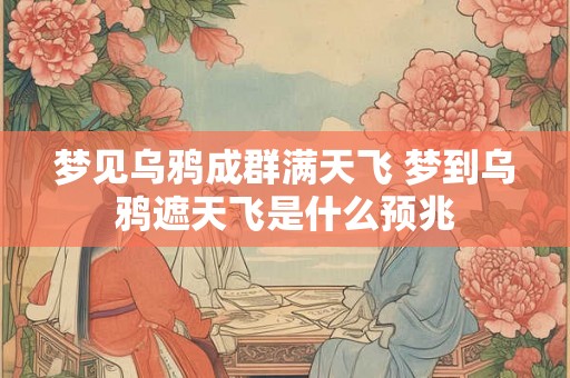 梦见乌鸦成群满天飞 梦到乌鸦遮天飞是什么预兆