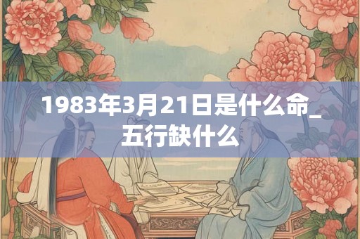 1983年3月21日是什么命_五行缺什么
