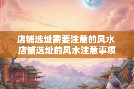 店铺选址需要注意的风水 店铺选址的风水注意事项