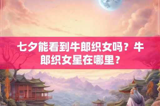 七夕能看到牛郎织女吗？牛郎织女星在哪里？