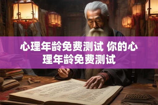 心理年龄免费测试 你的心理年龄免费测试