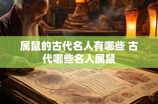 属鼠的古代名人有哪些 古代哪些名人属鼠 属鼠的古代名人有哪些 古代哪些名人属鼠