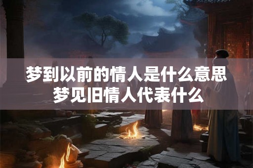 梦到以前的情人是什么意思 梦见旧情人代表什么