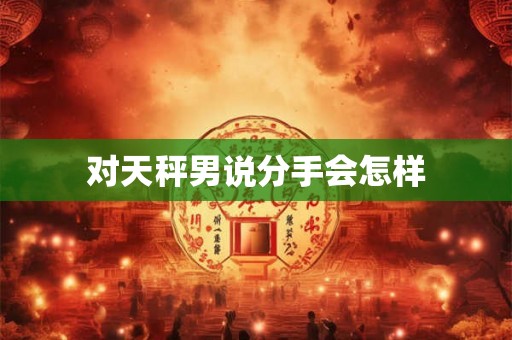 对天秤男说分手会怎样