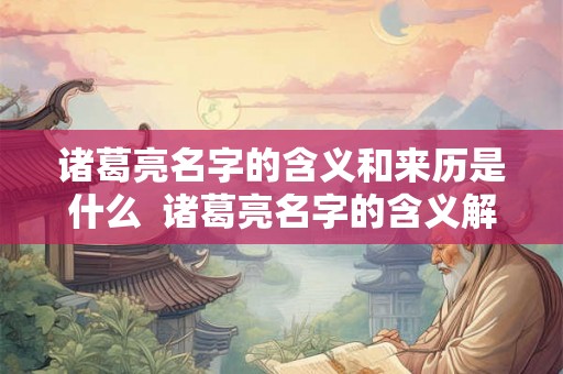诸葛亮名字的含义和来历是什么  诸葛亮名字的含义解释和来历