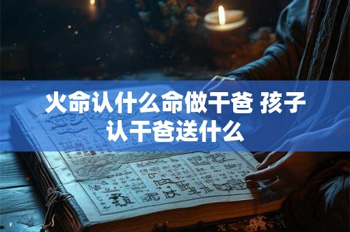 火命认什么命做干爸 孩子认干爸送什么