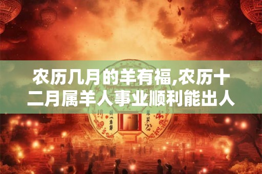 农历几月的羊有福,农历十二月属羊人事业顺利能出人头地