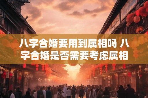 八字合婚要用到属相吗 八字合婚是否需要考虑属相
