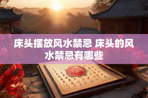 床头摆放风水禁忌 床头的风水禁忌有哪些
