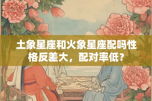 土象星座和火象星座配吗性格反差大,配对率低? 土象星座和火象星座配吗性格反差大,配对率低?