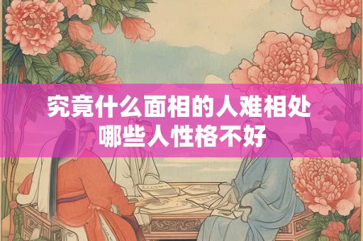 究竟什么面相的人难相处 哪些人性格不好 究竟什么面相的人难相处 哪些人性格不好