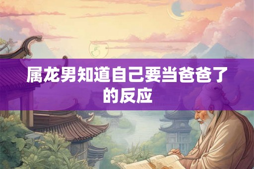 属龙男知道自己要当爸爸了的反应