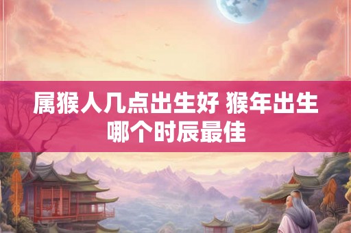 属猴人几点出生好 猴年出生哪个时辰最佳