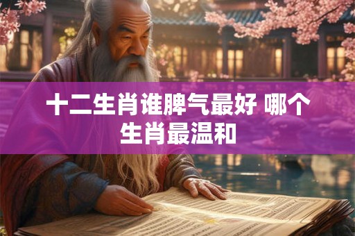 十二生肖谁脾气最好 哪个生肖最温和 十二生肖谁脾气最好 哪个生肖最温和