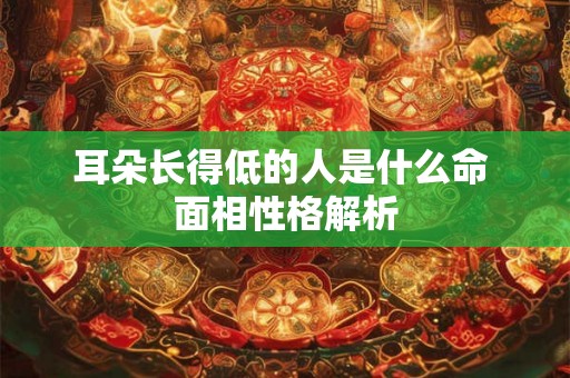 耳朵长得低的人是什么命 面相性格解析